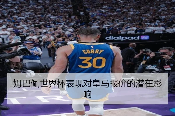 姆巴佩世界杯表现对皇马报价的潜在影响